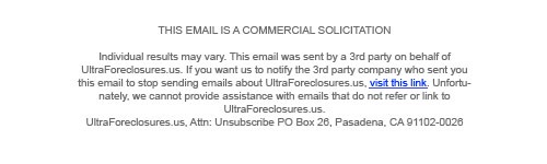 Visit this link to unsubscribe or send mail with your e-mail address to Ultraforeclosures.us, Attn: Unsubuscribe PO Box 26, Pasadena, CA 91102-0026